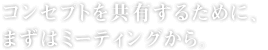 コンセプトを共有するために、まずはミーティングから。