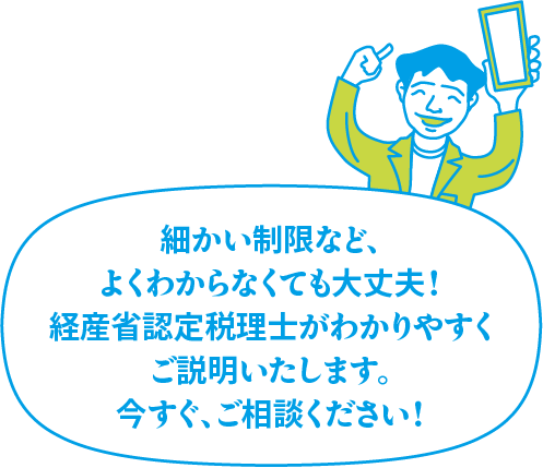 細かい制限など、よくわかりませんよね？認定税理士がわかりやすくご説明いたします！今すぐ、ご相談ください！
